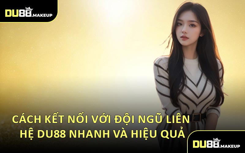 Cách Kết Nối Với Đội Ngũ Liên Hệ DU88 Nhanh Và Hiệu Quả