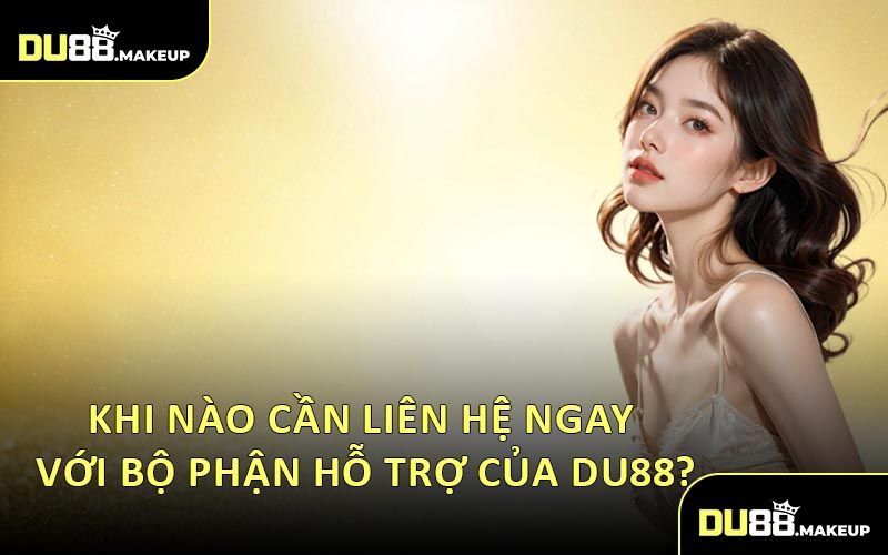 Khi Nào Cần Liên Hệ Ngay Với Bộ Phận Hỗ Trợ Của DU88?