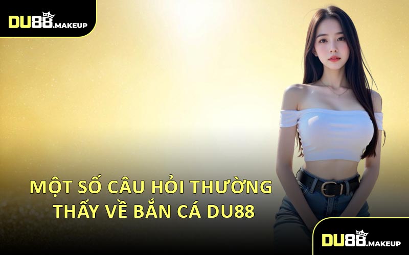 Một Số Câu Hỏi Thường Thấy Về Bắn Cá DU88