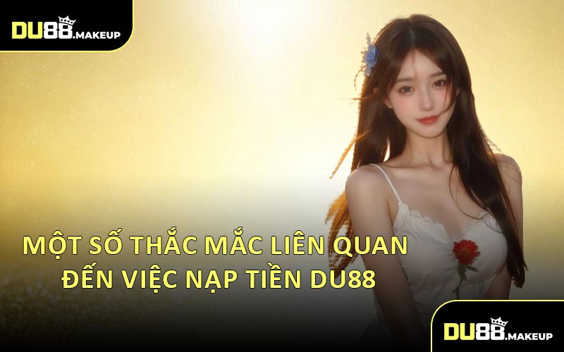 Một Số Thắc Mắc Liên Quan Đến Việc Nạp Tiền DU88