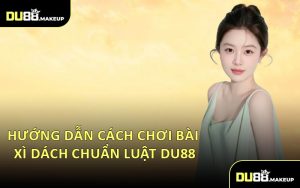 Hướng Dẫn Cách Chơi Bài Xì Dách Chuẩn Luật DU88